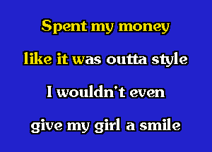 Spent my money
like it was outta style
I wouldn't even

give my girl a smile