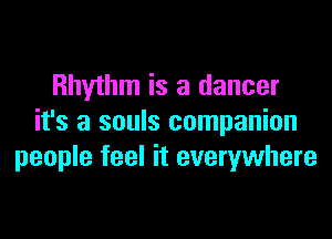 Rhythm is a dancer
it's a souls companion
people feel it everywhere