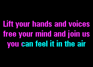 Lift your hands and voices
free your mind and ioin us
you can feel it in the air