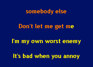 somebody else

Don't let me get me
I'm my own worst enemy

It's bad when you annoy