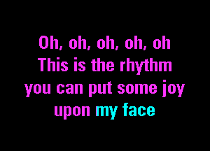 Oh, oh, oh, oh, oh
This is the rhythm

you can put some joy
upon my face