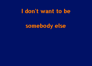 I don't want to be

somebody else