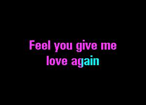 Feel you give me

love again