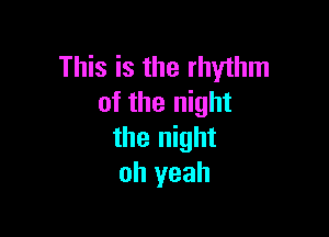 This is the rhythm
of the night

the night
oh yeah