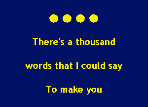 0000

There's a thousand

words that I could say

To make you