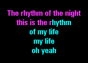 The rhythm of the night
this is the rhythm

of my life
my life
oh yeah