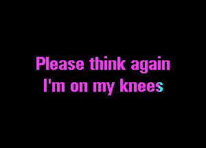 Please think again

I'm on my knees