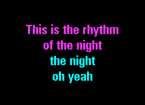 This is the rhythm
of the night

the night
oh yeah