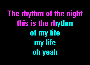 The rhythm of the night
this is the rhythm

of my life
my life
oh yeah