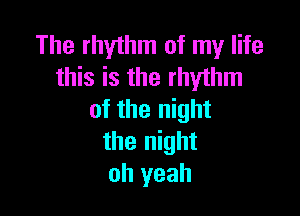 The rhythm of my life
this is the rhythm

of the night
the night
oh yeah