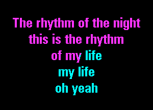 The rhythm of the night
this is the rhythm

of my life
my life
oh yeah