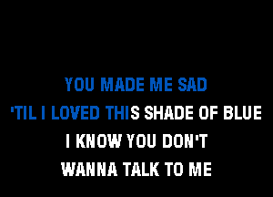 YOU MADE ME SAD

'TIL I LOVED THIS SHADE 0F BLUE
I KNOW YOU DON'T
WANNA TALK TO ME
