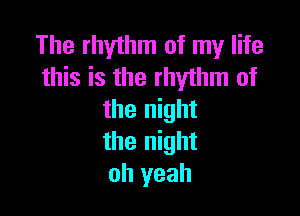 The rhythm of my life
this is the rhythm of

the night
the night
oh yeah