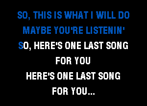 80, THIS IS WHAT I WILL DO
MAYBE YOU'RE LISTEHIH'
SO, HERE'S OHE LAST SONG
FOR YOU
HERE'S OHE LAST SONG
FOR YOU...