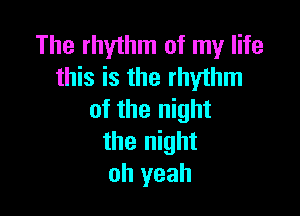 The rhythm of my life
this is the rhythm

of the night
the night
oh yeah
