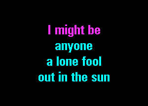 I might be
anyone

alonefool
out in the sun