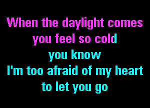 When the daylight comes
you feel so cold
you know
I'm too afraid of my heart
to let you go