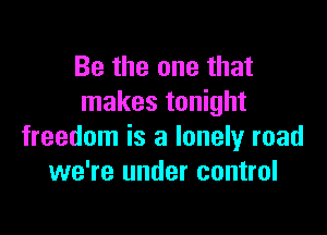 Be the one that
makes tonight

freedom is a lonely road
we're under control