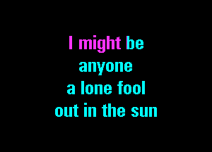 I might be
anyone

alonefool
out in the sun