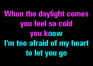 When the daylight comes
you feel so cold
you know
I'm too afraid of my heart
to let you go
