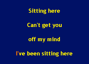Sitting here
Can't get you

off my mind

I've been sitting here
