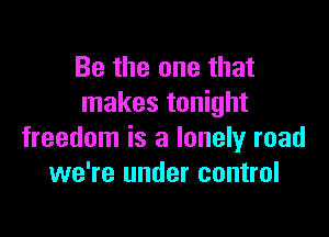 Be the one that
makes tonight

freedom is a lonely road
we're under control
