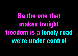 Be the one that
makes tonight

freedom is a lonely road
we're under control