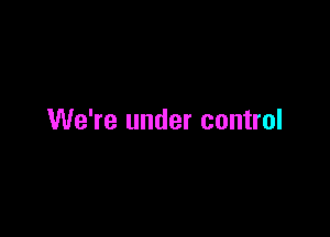 We're under control
