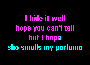 I hide it well
hope you can't tell

but I hope
she smells my perfume