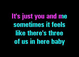 It's just you and me
sometimes it feels

like there's three
of us in here baby