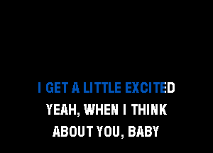 I GET A LITTLE EXCITED
YEAH, WHEN I THINK
ABOUT YOU, BABY