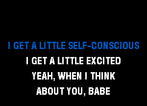 I GET A LITTLE SELF-COIISCIOUS
I GET A LITTLE EXCITED
YEAH, WHEN I THINK
ABOUT YOU, BABE