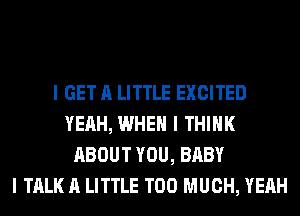 I GET A LITTLE EXCITED
YEAH, WHEN I THINK
ABOUT YOU, BABY
I TALK A LITTLE TOO MUCH, YEAH