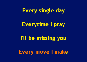 Every single day

Everytime I pray

I'll be missing you

Every move I make