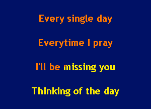 Every single day
Everytime I pray

I'll be missing you

Thinking of the day