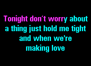Tonight don't worry about
a thing iust hold me tight
and when we're
making love
