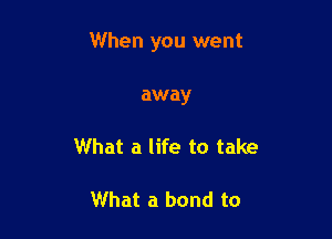 When you went

away

What a life to take

What a bond to