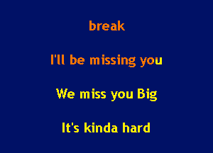 break

I'll be missing you

We miss you Big

It's kinda hard