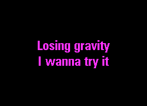 Losing gravity

I wanna try it