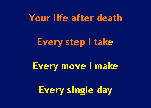 Your life after death
Every step I take

Every move I make

Every single day