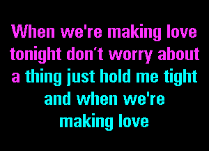 When we're making love
tonight don't worry about
a thing iust hold me tight
and when we're
making love