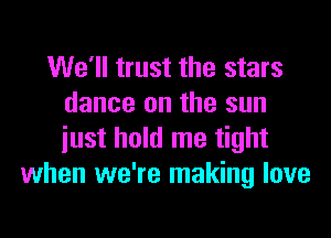 We'll trust the stars
dance on the sun
iust hold me tight

when we're making love