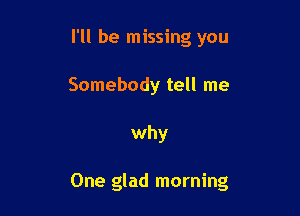 I'll be missing you
Somebody tell me

why

One glad morning