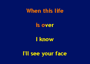 When this life

is over

I know

I'll see your face