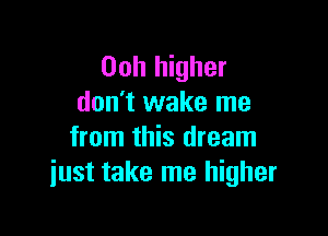 Ooh higher
don't wake me

from this dream
just take me higher