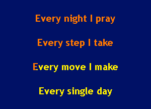 Every night I pray

Every step I take
Every move I make

Every single day