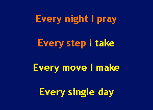 Every night I pray

Every step I take
Every move I make

Every single day