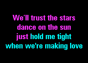 We'll trust the stars
dance on the sun
iust hold me tight

when we're making love