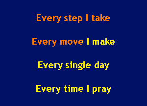 Every step I take
Every move I make

Every single day

Every time I pray