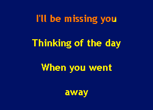 I'll be missing you

Thinking of the day

When you went

away